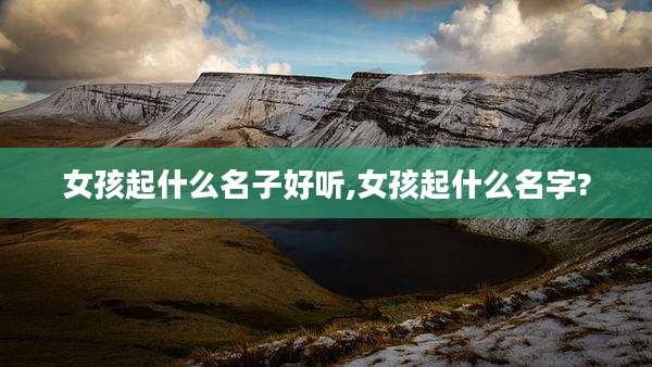 女孩起什么名子好听,女孩起什么名字?