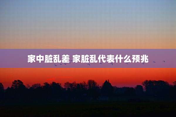 家中脏乱差 家脏乱代表什么预兆