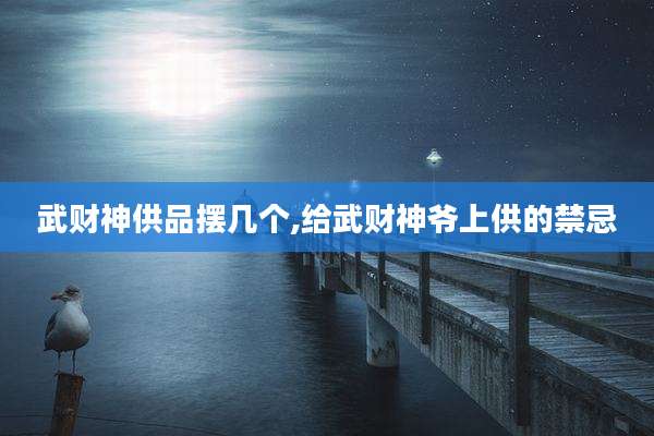 武财神供品摆几个,给武财神爷上供的禁忌