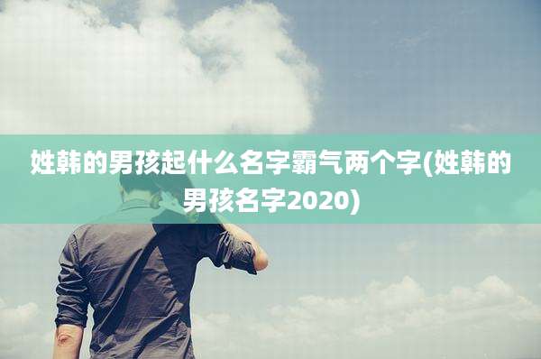姓韩的男孩起什么名字霸气两个字(姓韩的男孩名字2020)