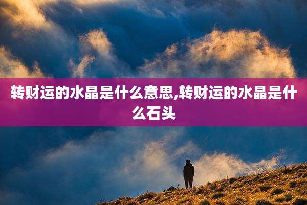 转财运的水晶是什么意思,转财运的水晶是什么石头
