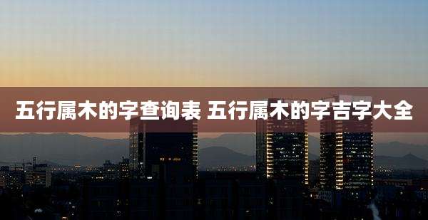 五行属木的字查询表 五行属木的字吉字大全