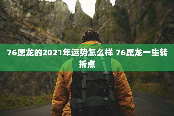76属龙的2021年运势怎么样 76属龙一生转折点
