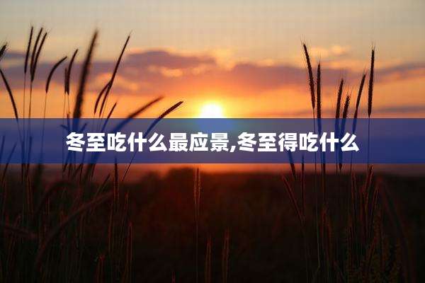 冬至吃什么最应景,冬至得吃什么