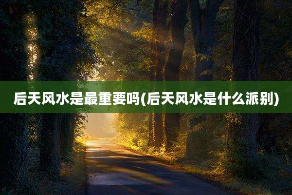 后天风水是最重要吗(后天风水是什么派别)