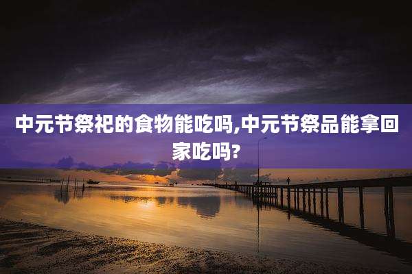 中元节祭祀的食物能吃吗,中元节祭品能拿回家吃吗?