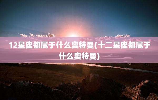 12星座都属于什么奥特曼(十二星座都属于什么奥特曼)