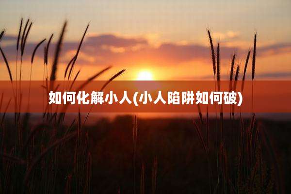 如何化解小人(小人陷阱如何破)