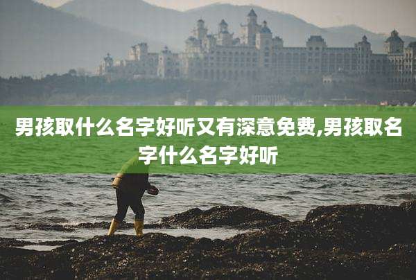 男孩取什么名字好听又有深意免费,男孩取名字什么名字好听
