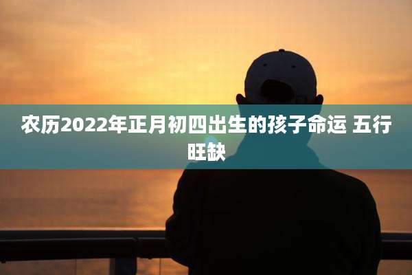 农历2022年正月初四出生的孩子命运 五行旺缺