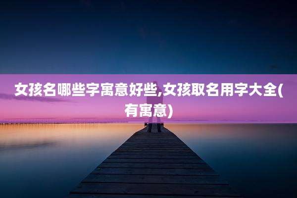 女孩名哪些字寓意好些,女孩取名用字大全(有寓意)