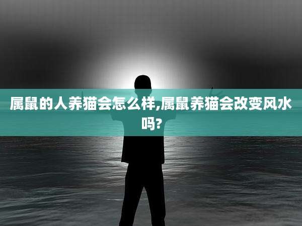 属鼠的人养猫会怎么样,属鼠养猫会改变风水吗?