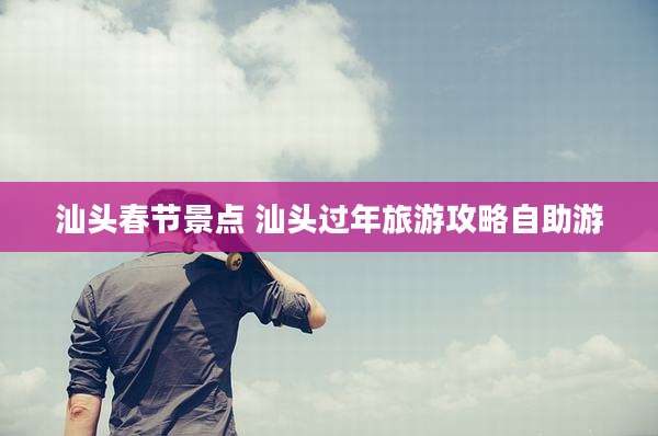汕头春节景点 汕头过年旅游攻略自助游