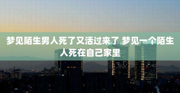 梦见陌生男人死了又活过来了 梦见一个陌生人死在自己家里