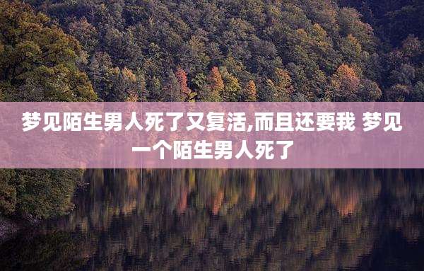 梦见陌生男人死了又复活,而且还要我 梦见一个陌生男人死了