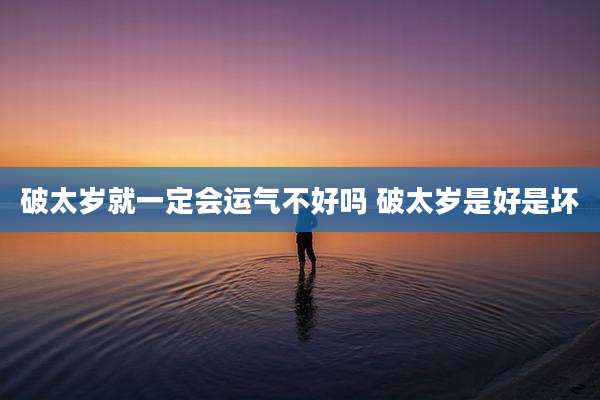 破太岁就一定会运气不好吗 破太岁是好是坏