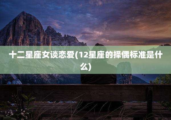 十二星座女谈恋爱(12星座的择偶标准是什么)