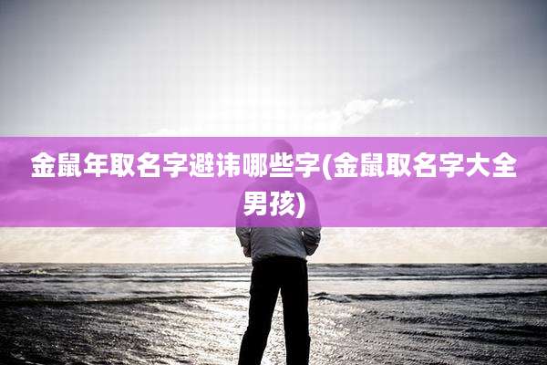 金鼠年取名字避讳哪些字(金鼠取名字大全男孩)