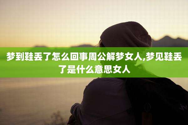 梦到鞋丢了怎么回事周公解梦女人,梦见鞋丢了是什么意思女人
