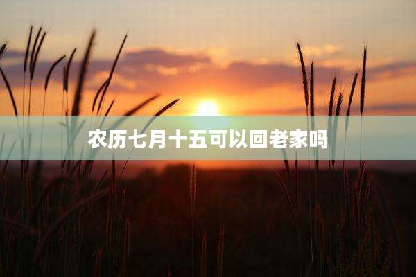 农历七月十五可以回老家吗