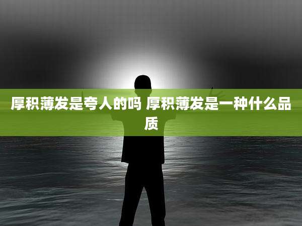 厚积薄发是夸人的吗 厚积薄发是一种什么品质