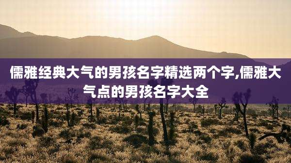 儒雅经典大气的男孩名字精选两个字,儒雅大气点的男孩名字大全