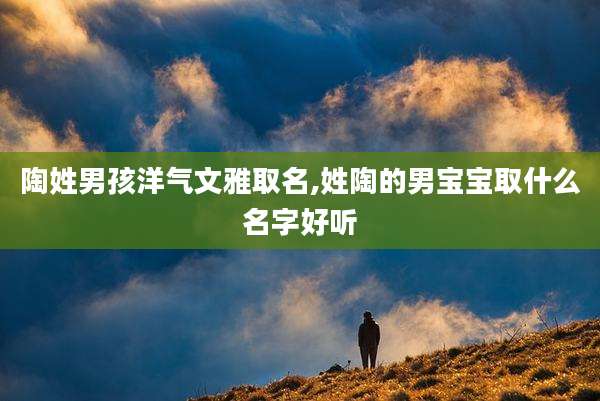 陶姓男孩洋气文雅取名,姓陶的男宝宝取什么名字好听