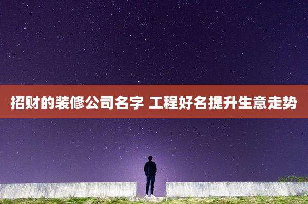 招财的装修公司名字 工程好名提升生意走势