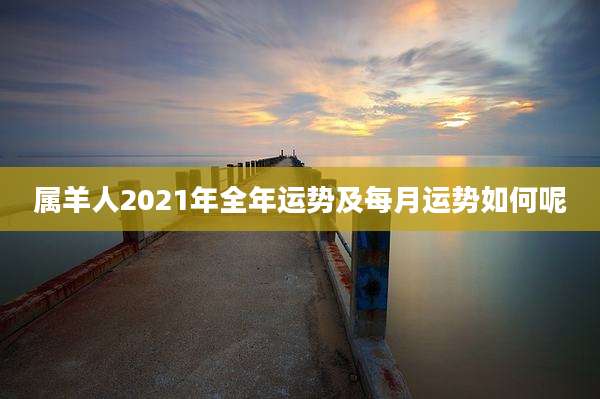 属羊人2021年全年运势及每月运势如何呢
