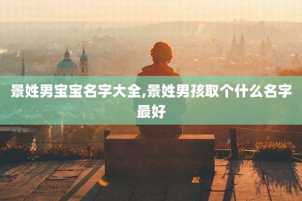景姓男宝宝名字大全,景姓男孩取个什么名字最好
