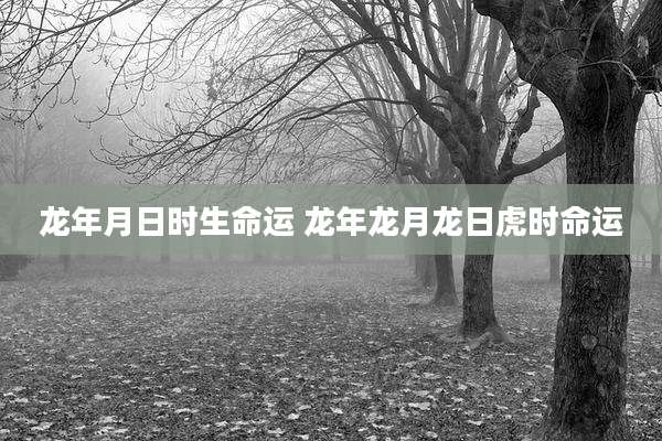 龙年月日时生命运 龙年龙月龙日虎时命运