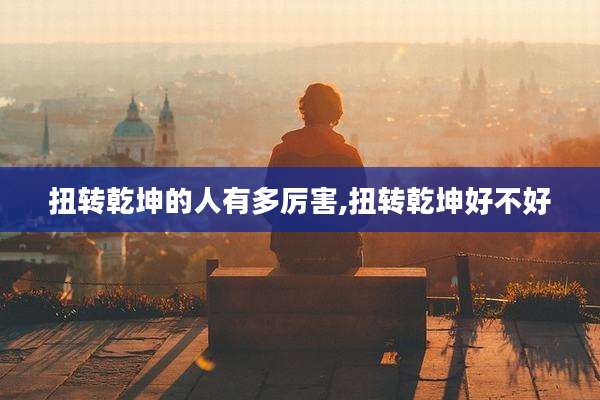 扭转乾坤的人有多厉害,扭转乾坤好不好