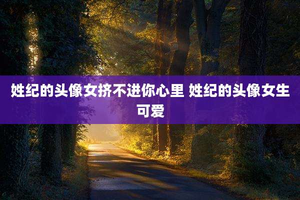 姓纪的头像女挤不进你心里 姓纪的头像女生可爱
