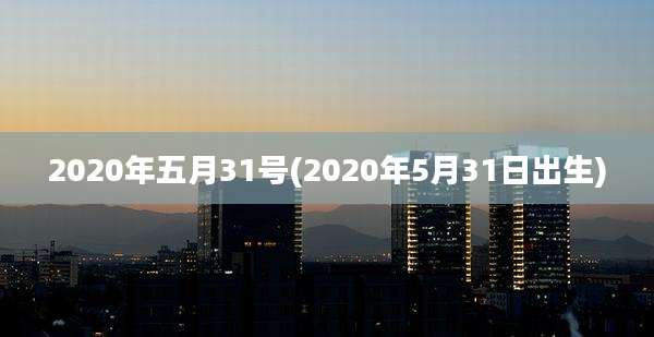 2020年五月31号(2020年5月31日出生)