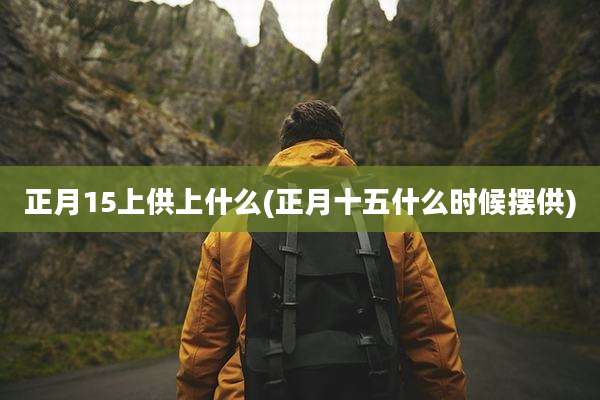 正月15上供上什么(正月十五什么时候摆供)