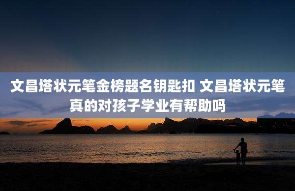 文昌塔状元笔金榜题名钥匙扣 文昌塔状元笔真的对孩子学业有帮助吗