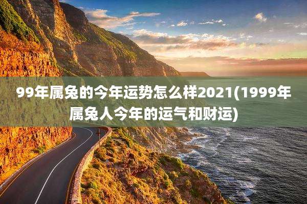 99年属兔的今年运势怎么样2021(1999年属兔人今年的运气和财运)