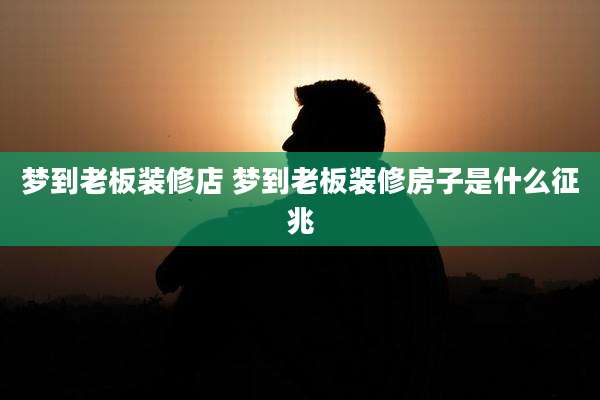 梦到老板装修店 梦到老板装修房子是什么征兆