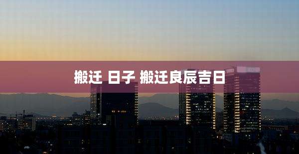 搬迁 日子 搬迁良辰吉日