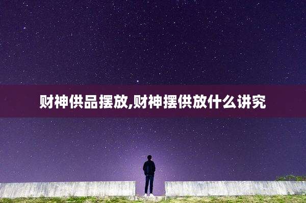 财神供品摆放,财神摆供放什么讲究