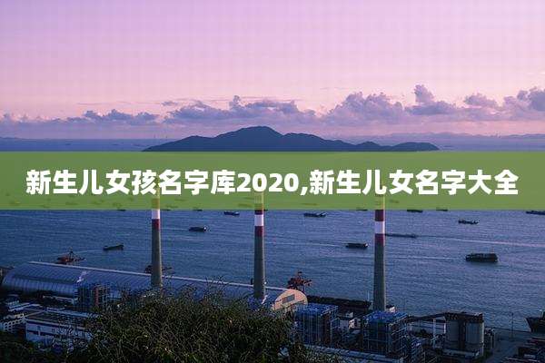 新生儿女孩名字库2020,新生儿女名字大全