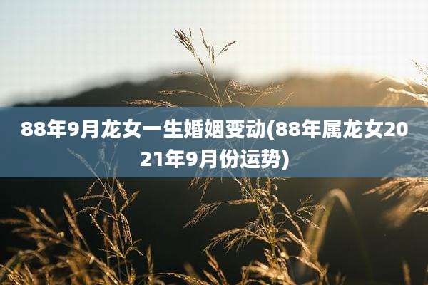 88年9月龙女一生婚姻变动(88年属龙女2021年9月份运势)