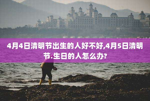 4月4日清明节出生的人好不好,4月5日清明节.生日的人怎么办?