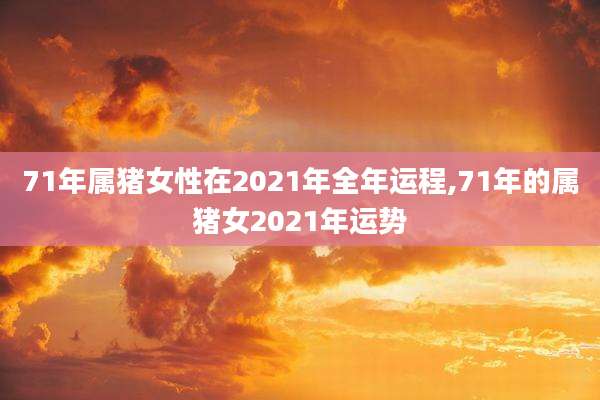 71年属猪女性在2021年全年运程,71年的属猪女2021年运势