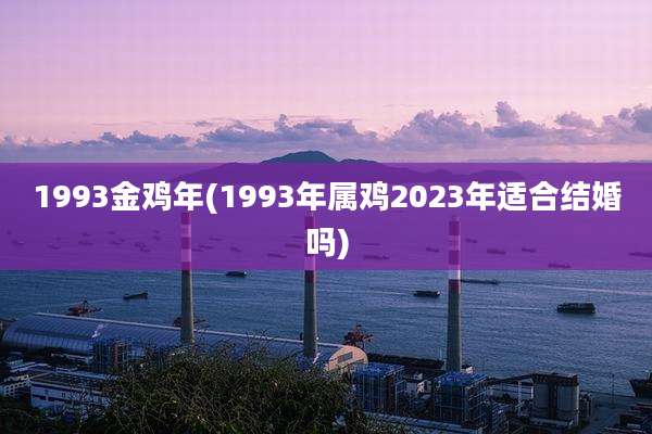 1993金鸡年(1993年属鸡2023年适合结婚吗)