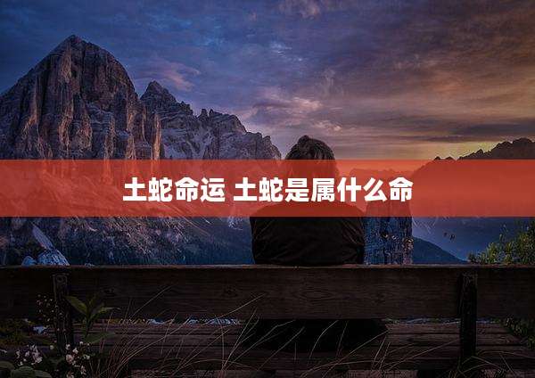 土蛇命运 土蛇是属什么命