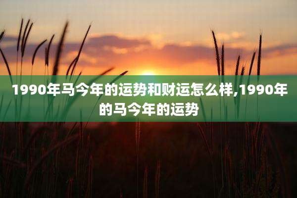 1990年马今年的运势和财运怎么样,1990年的马今年的运势