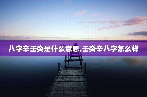 八字辛壬癸是什么意思,壬癸辛八字怎么样