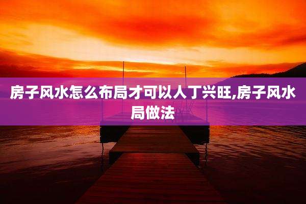 房子风水怎么布局才可以人丁兴旺,房子风水局做法