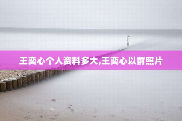 王奕心个人资料多大,王奕心以前照片